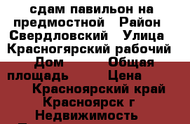 сдам павильон на предмостной › Район ­ Свердловский › Улица ­ Красногярский рабочий › Дом ­ 181 › Общая площадь ­ 30 › Цена ­ 40 000 - Красноярский край, Красноярск г. Недвижимость » Помещения аренда   